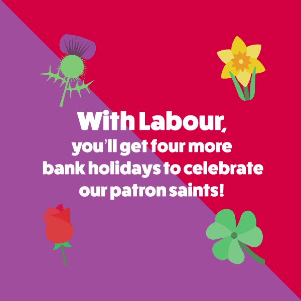The Labour Party (@UKLabour) on Twitter photo 2019-11-25 12:33:25 An extra four bank #holidaysarecoming with a Labour government โ to celebrate each of our patron saints. ๐ด๓ ง๓ ข๓ ท๓ ฌ๓ ณ๓ ฟ St. David ๐ฎ๐ช St. Patrick ๐ด๓ ง๓ ข๓ ฅ๓ ฎ๓ ง๓ ฟ St. George and ๐ด๓ ง๓ ข๓ ณ๓ ฃ๓ ด๓ ฟ St. Andrew. Sound good? Share this. An extra four bank #holidaysarecoming with a Labour government โ to celebrate each of our patron saints. ๐ด๓ ง๓ ข๓ ท๓ ฌ๓ ณ๓ ฟ St. David ๐ฎ๐ช St. Patrick ๐ด๓ ง๓ ข๓ ฅ๓ ฎ๓ ง๓ ฟ St. George and ๐ด๓ ง๓ ข๓ ณ๓ ฃ๓ ด๓ ฟ St. Andrew. Sound good? Share this.