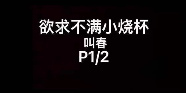 【欲求不满小烧杯】
四爱/女攻男受
总长14分钟
P1/2↓ 后半段剧情进评论区续上