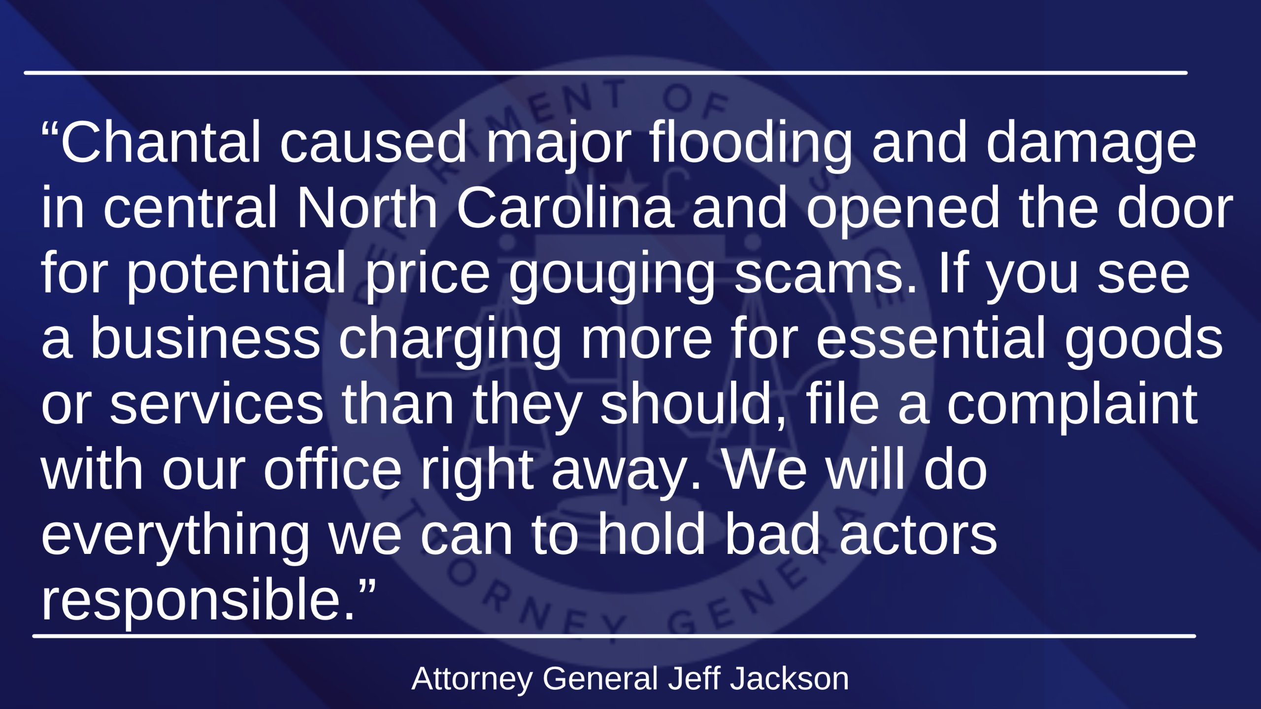 NCAGO's tweet card. RALEIGH – Today, Attorney General Jeff Jackson announced that the state’s price gouging law is in effect in the 13 counties heavily impacted by Tropical Storm Chantal’s heavy rains and flooding....