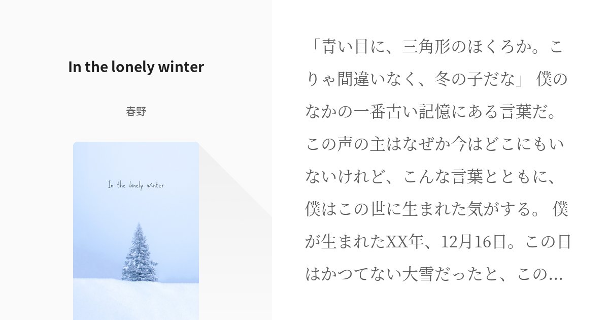 haruno_123's tweet card. 「青い目に、三角形のほくろか。こりゃ間違いなく、冬の子だな」 僕のなかの一番古い記憶にある言葉だ。この声の主はなぜか今はどこにもいないけれど、こんな言葉とともに、僕はこの世に生まれた気がする。 僕が生まれたXX年、12月16日。この日はかつてない大雪だったと、この村の古い図書館に