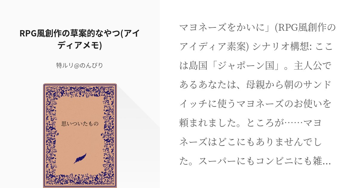 rurilight's tweet card. マヨネーズをかいに」(RPG風創作のアイディア素案) シナリオ構想: ここは島国「ジャポーン国」。主人公であるあなたは、母親から朝のサンドイッチに使うマヨネーズのお使いを頼まれました。 ところが……マヨネーズはどこにもありませんでした。スーパーにもコンビニにも雑貨屋にも。 「マヨ
