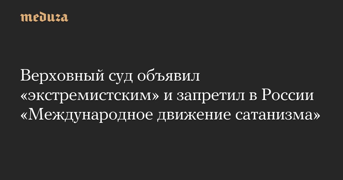 meduzaproject's tweet card. Верховный суд РФ постановил признать «экстремистским» и запретить на территории страны деятельность «Международного движения сатанизма», сообщает «Медиазона».