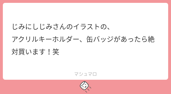 jimini_shijimi's tweet card. じみにしじみさんの回答「お返事遅くなってしまいすみません！ うおお！光栄です！ アクキーはいくつか出しましたか、缶バッジは作ったことがないのでいつか作ってみたいです！ ありがとうございました！🍣」