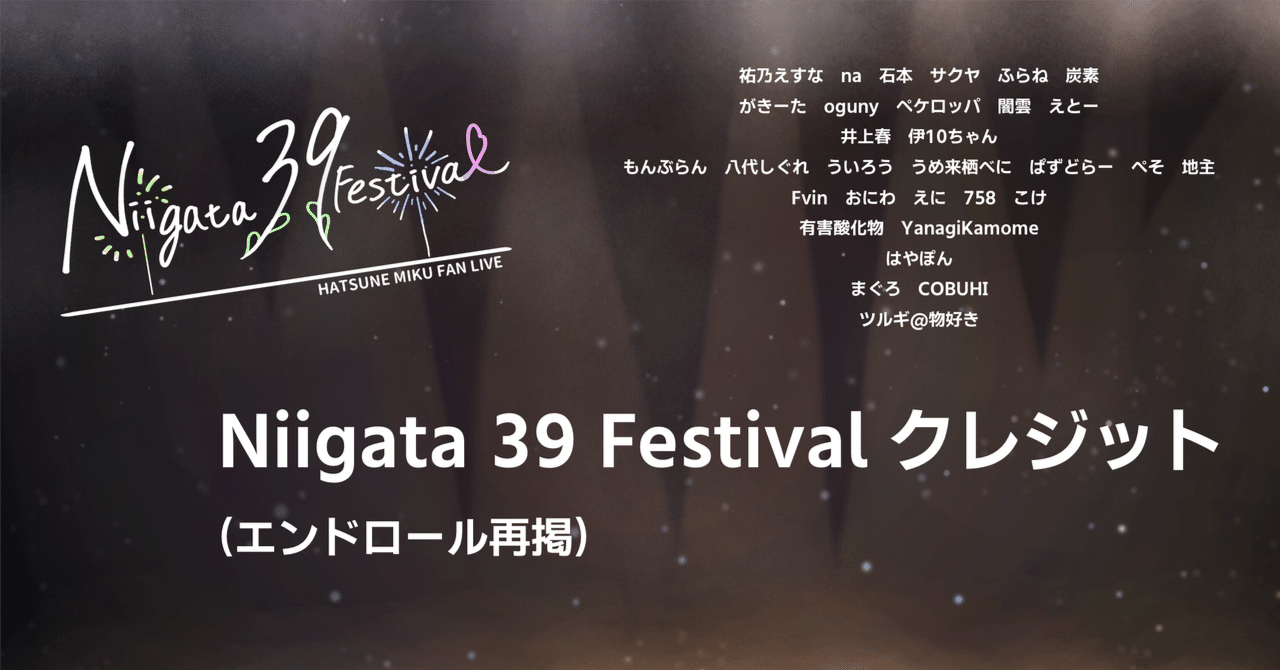 Niigata_39_Fes's tweet card. ライブ当日にはエンディング映像でエンドロールとしてクレジットを掲載していましたが、情報の補足をしつつ、改めて掲載します。 出演 初音ミク 巡音ルカ 鏡音リン GUMI KAITO IA 結月ゆかり セットリスト OP. 祭香～matsurika～ Music：Fvin Movie：Fvin 1. Jump for Joy Music&Lyrics：Easy Pop様 Motion...