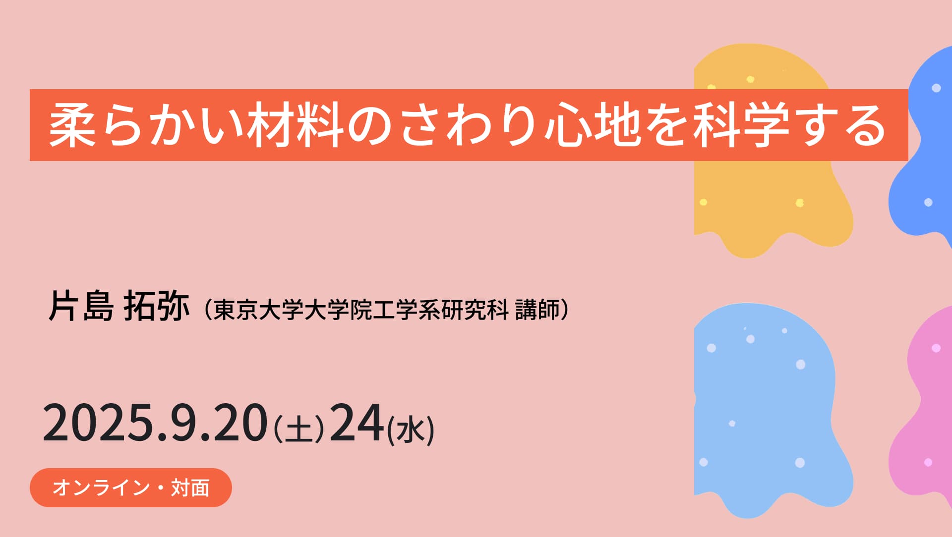 Eng_Univ_Tokyo's tweet card. 食品や化粧品、塗料など私たちの身の回りには多くの柔らかい材料（ソフトマター）が存在します。これらの材料に触れると、ベタベタ・プルプル・しっとりといった独特の触感を覚えます。本講座では、実際に柔らかい材料を触ってもらいながら、独特の触感がどのように科学的に整理され、説明できるのか、一緒に考えてみましょう。講義では、独特の触り心地がミクロの視点に立ったときに、どのように解釈できるのか、ということ...