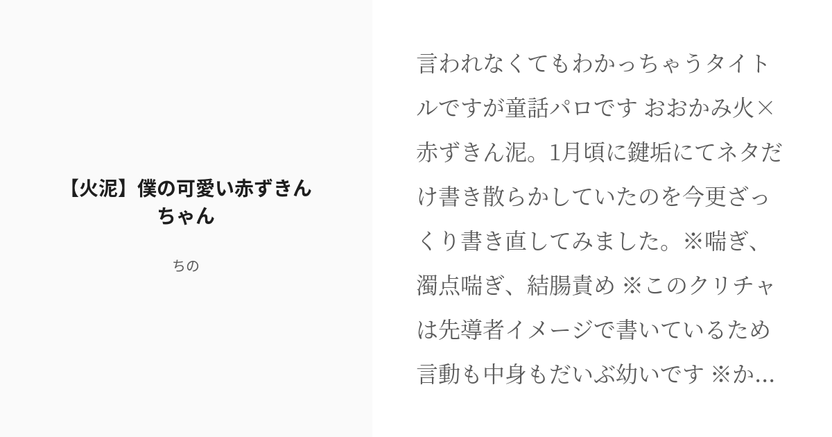 pipi_______P's tweet card. 言われなくてもわかっちゃうタイトルですが童話パロです おおかみ火×赤ずきん泥。 1月頃に鍵垢にてネタだけ書き散らかしていたのを今更ざっくり書き直してみました。 ※♡喘ぎ、濁点喘ぎ、結腸責め ※このクリチャは先導者イメージで書いているため言動も中身もだいぶ幼いです ※かなりヤンデ