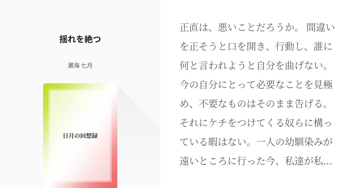 SemiNatsuki's tweet card. 正直は、悪いことだろうか。 間違いを正そうと口を開き、行動し、誰に何と言われようと自分を曲げない。今の自分にとって必要なことを見極め、不要なものはそのまま告げる。それにケチをつけてくる奴らに構っている暇はない。一人の幼馴染みが遠いところに行った今、私達が私達だけの場所を守らなけれ