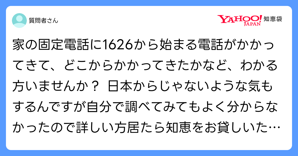 neeton_iwasaki's tweet card. 家の固定電話に1626から始まる電話がかかってきて、どこからかかってきたかなど、わかる方いませんか？ 日本からじゃないような気もするんですが自分で調べてみてもよく分からなかったので詳しい方居たら知恵をお貸しいただけませんか？電話には出ていないのでどんな内容かは分かりません画質は良くないですが、番号の写真も貼りますわかる方いたら本当に教えてくださいm(__)m推測でも構いません 先頭に＋が付い...