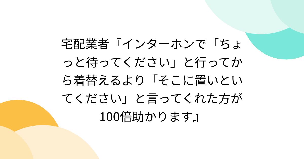 togetter_jp's tweet card. インターホンで「ちょっと待ってください」なんて言ってからパンツを履いたり服を着たりハンコを探したりペンを用意するぐらいなら「そこに置いといてください」と言ってくれた方が100倍助かります それでいいの？ いやほんまにそうwwwwww それが許されることを知らないの こんどから置いといてくださいにしよ。