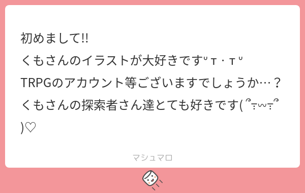 muronokumo's tweet card. 室乃くもさんの回答「初めまして!マシュマロありがとうございます> ̫< ♡ あります❗️が、現在まっったく稼働しておらず…!(;_;)いずれサブにぼちぼち再掲していきますので、探索者の絵は気長にお待ちいただけると…幸いです(;_;)」