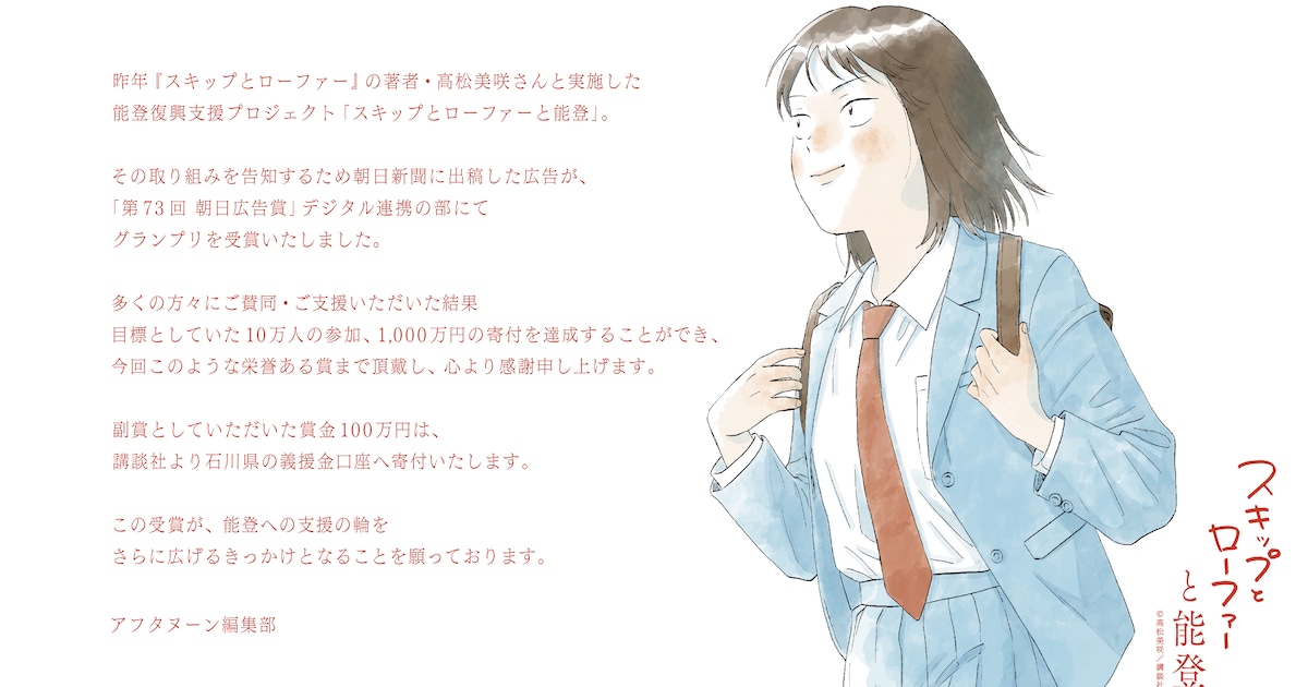 QMDQfXDEL944020's tweet card. 高松美咲と講談社アフタヌーン編集部が実施した、能登半島地震の被災地支援プロジェクト「スキップとローファーと能登」の新聞広告が、「第73回 朝日広告賞」の「デジタル連携の部」でグランプリを受賞した。副賞の賞金100万円は、ア...