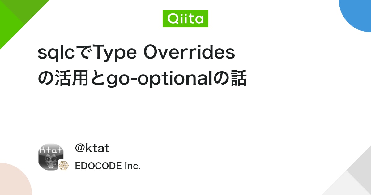 ktat's tweet card. 前回、前々回に続き、sqlcの話です。もう少し続きます。 Type Overrides sqlcは、YAMLで設定を書きますが、overridesという項目があります(ドキュメント)。これは何かというと、DBの型に対するGoの型(例えば、VARCHARをstringにする...