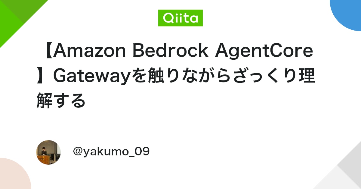 qiita_milestone's tweet card. はじめに AgentCoreのRuntime機能に続き、Gateway機能もやってみたいと思ったのでやっていこうと思います。 今回は公式ドキュメントの手順がかなりわかりやすかったのでそれに沿って実施してみました。 それに加えて私なりにGatewayの仕組みを解説していきた...