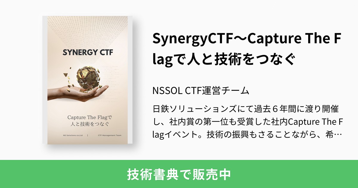 nssolctfteam's tweet card. 日鉄ソリューションズにて過去６年間に渡り開催し、社内賞の第一位も受賞した社内Capture The Flagイベント。技術の振興もさることながら、希薄になりがちな社内の人のつながりやチームワークの醸成、エンゲージメントの向上など多くの点で有益な本イベントを当社ではSynergyCTFと呼んでいます。 この本ではその開催ノウハウと、過去６年間で出題した問題の中から厳選した約１００問を掲載してい...