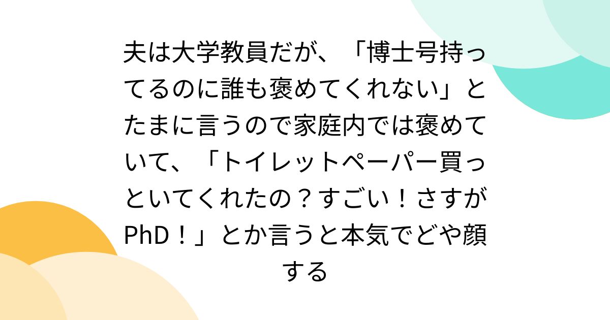exchanger_jp's tweet card. 夫は大学教員なんだけど、「博士号持ってるのに誰も褒めてくれないし特別扱いもしてくれない」ってたまにいうから家庭内では褒めています。「トイレットペーパー買っといてくれたの？すごい！さすがPhD！」とか言うと本気でどや顔します。 たくさんいいねされるけど、博士の皆さん、もしや褒められ不足なのかしら。 念のため補足すると夫のことは尊敬しています。修士時代から努力をずっと見てきたので本当にすごいと思...