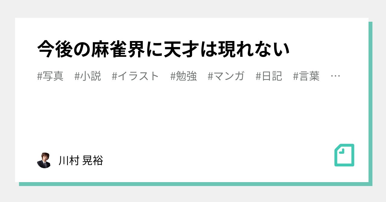 kawamura0603's tweet card. 5年前に書いた記事について。 多分、ほとんどの人はよく意味がわからないのだろうと思った。 多少内容は被るけど、少し違った角度でnoteでもう一度書いていこう。 なぜ今後の麻雀界に天才は現れないのか？ まず、私の定義する天才は麻雀で驚異的な成績を残すわけではない。 あくまで特殊能力のように相手の手牌を透視する人たちだ。 これはオカルトとか勘とかの類ではない。 実際に天才は全てを見通す。...