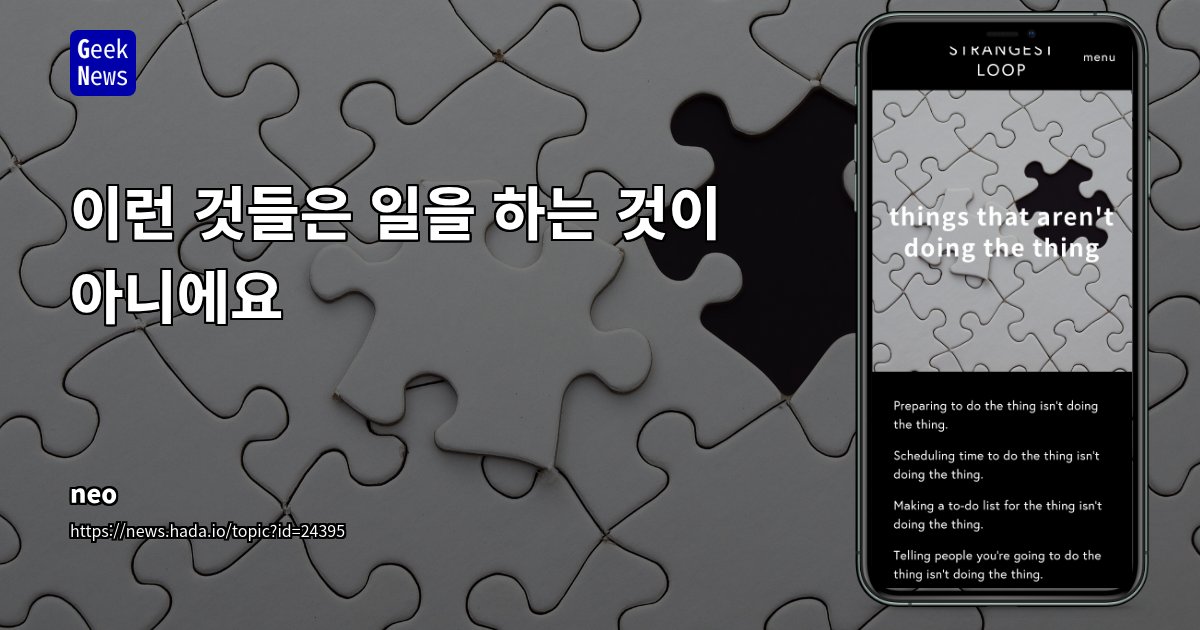 hazebob's tweet card. 일을 준비하고, 계획하고, 공유하고, 자책하는 행동은 "일을 하는 것" 이 아님시간 예약, 할 일 목록 작성, 친구에게 메시지 보내기, SNS에 올리기도 모두 일을 하는 것이 아님정보를 읽거나 상상하는 행위 또한 일을 하는 것이 아님결국, 일을 하는 유일한 방법은 실제로 일을 시작하는 것뿐임그 일을 할 준비를 하는 것은 그 일을 하는 것이 아님.그 일을 할