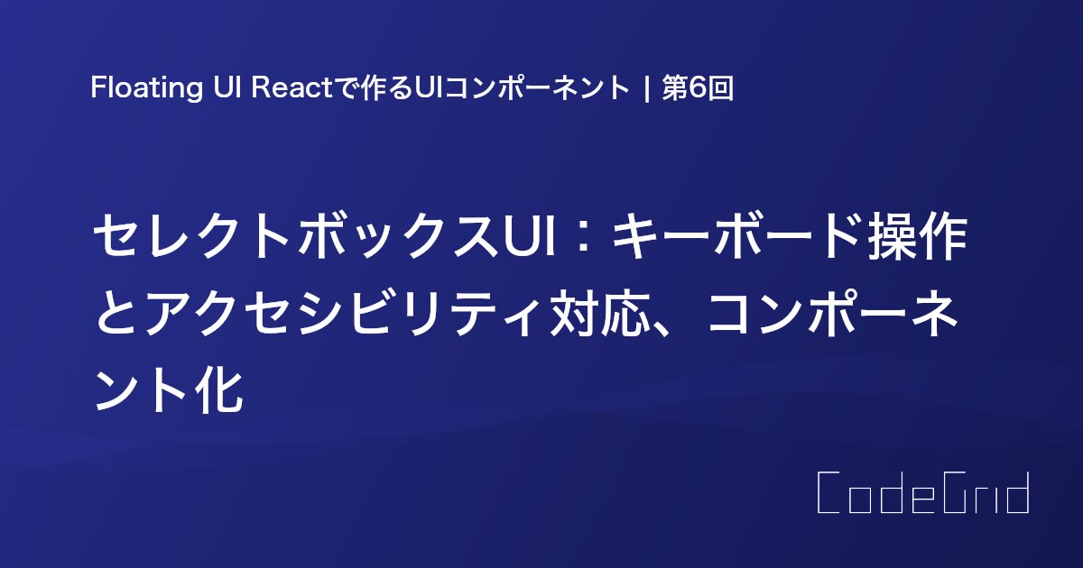 CodeGrid's tweet card. Floating UI Reactを使って、ReactでのセレクトボックスUIコンポーネントを仕上げます。キーボード操作とアクセシビリティ対応、コンポーネント化を行い、完成させます。
