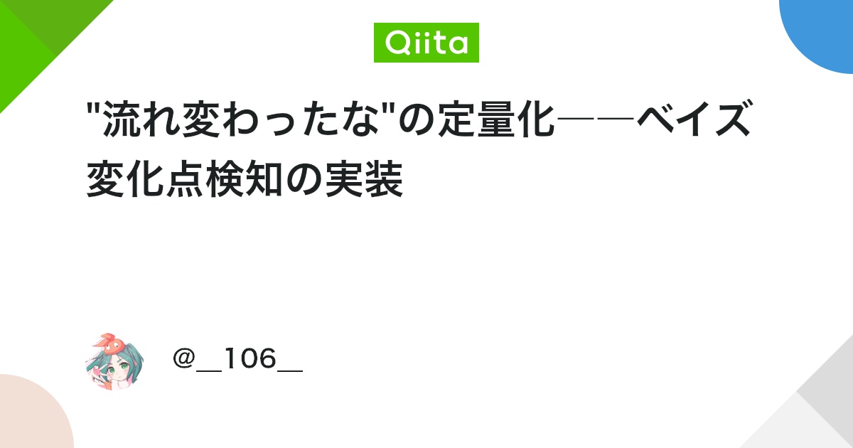 ___106___'s tweet card. はじめに 時系列データを扱っていると、株価が下落から上昇に転じた点や、サイトのアクセスカウントが急に増えた点等々のデータの傾向が大きく変わった(レジームシフトした)点を知りたいことがたまにあります。このような"流れ変わったな"という点を見つけるための方法、変化点検知の手法...