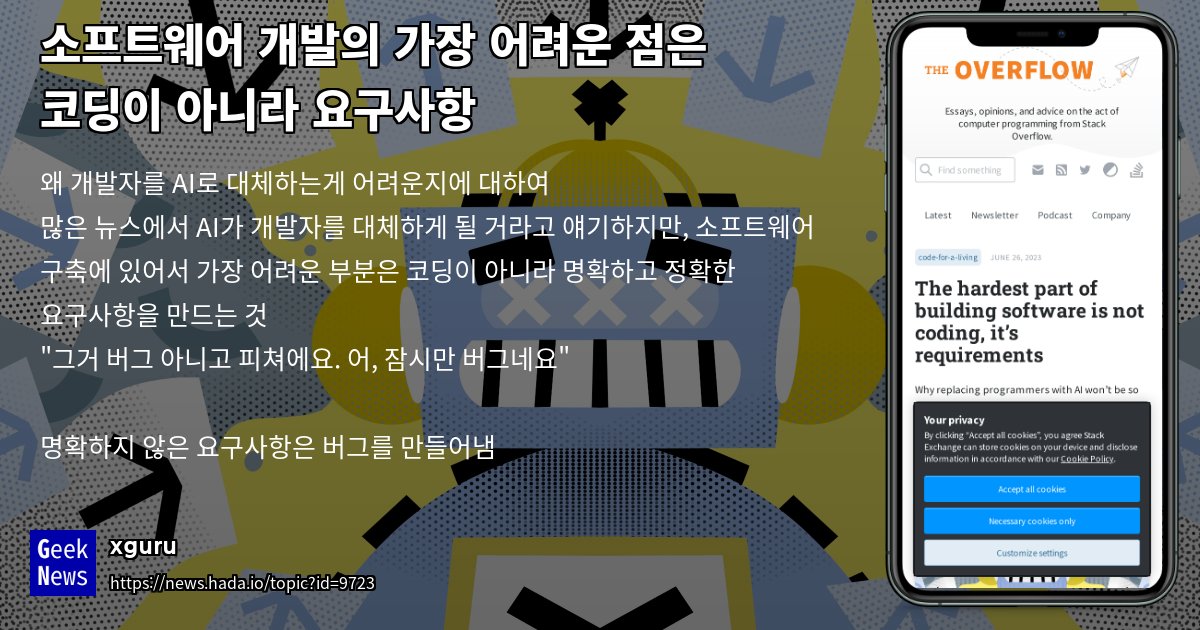 wonny_log's tweet card. 왜 개발자를 AI로 대체하는게 어려운지에 대하여많은 뉴스에서 AI가 개발자를 대체하게 될 거라고 얘기하지만, 소프트웨어 구축에 있어서 가장 어려운 부분은 코딩이 아니라 명확하고 정확한 요구사항을 만드는 것"그거 버그 아니고 피쳐에요. 어, 잠시만 버그네요"명확하지 않은 요구사항은 버그를 만들어냄"AI가 개발자를 대체하려면, 클라이언트는 자신들이 원하는 것을