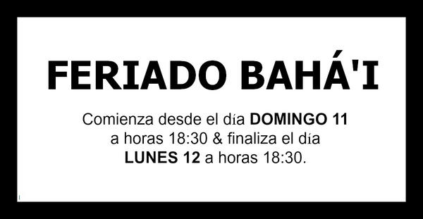 ::: FERIADO BAHÁ'I :::
Comienza desde el día DOMINGO 11/11 a horas 18:30 &amp; finaliza el día LUNES 12/11 a horas 18:30.