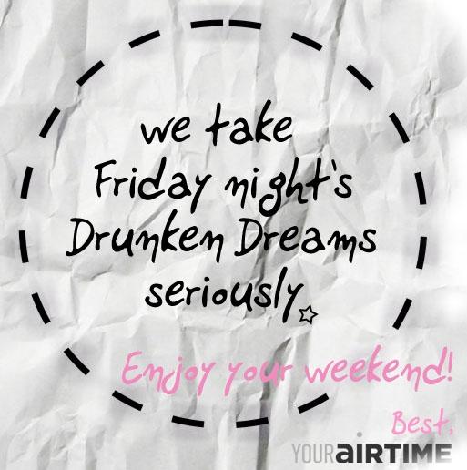 we take Friday night's drunken dreams seriously. Enjoy your weekend!!