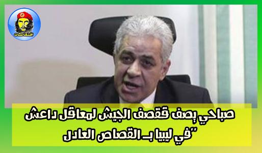 صباحي يصف ققصف الجيش لمعاقل داعش في ليبيا بـ القصاص العادل