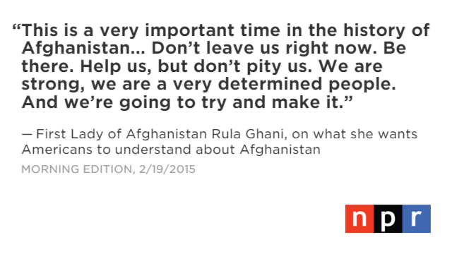 First lady of Afghanistan, @RulaGhani  n.pr/1LgFRwh '. What a beautiful and powerful message. #AfghanStrong