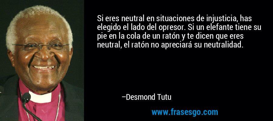 "Si eres neutral en situaciones de injusticia, has elegido el lado del opresor." Desmond Tutu