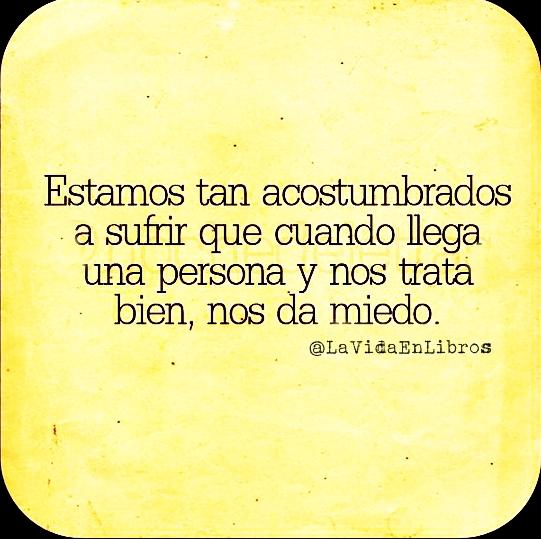 Estamos tan acostumbrados a sufrir que cuando llega una persona y nos trata bien, nos da miedo...