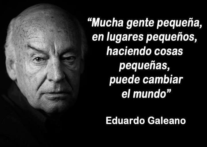 YS on Twitter: ""Mucha gente pequeña, en lugares pequeños, haciendo cosas  pequeñas, pueden cambiar el mundo." Eduardo Galeano. http://t.co/qYTaANEUzD"