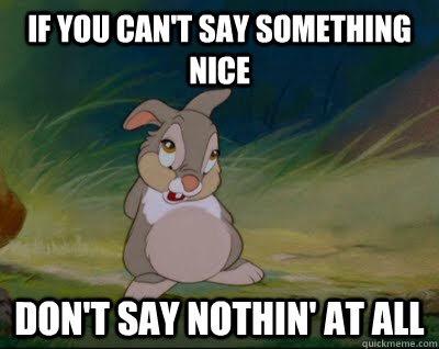 Can you say when your. Say something!. Cant say. If you cant say something nice don't say nothing at all Bambi. Something nice.