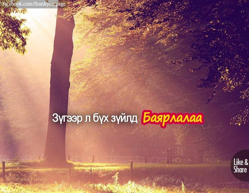 Бүрхэг өдөр байдагт, өглөө болгон нар манддагт, бороо болон цас ордогт баярлалаа. Зүгээр л бүх зүйлд баярлалаа.