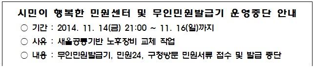 [시민이 행복한 민원센터 및 무인민원발급기 운영 중단 안내]
11.14(금) 21시~11.16(일)까지, 시스템정비로, 무인민원발급기,민원24,구청방문 민원서류 접수및발급이 중단되오니, 이용에 참고하세요~
