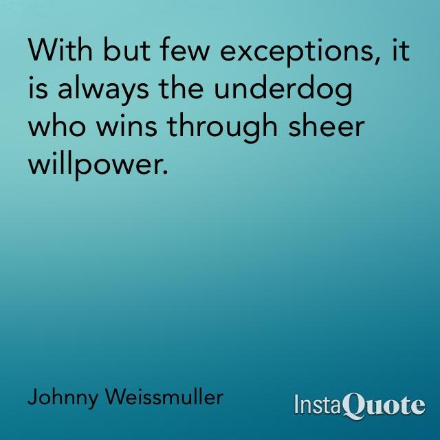 With but few exceptions, it is always the underdog who wins through sheer willpower.

Johnny Weissmuller