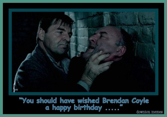 "You should have wished Brendan Coyle a Happy Birthday."   