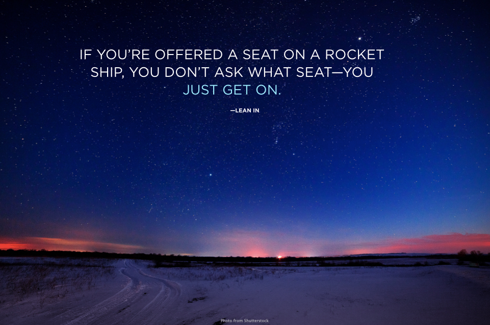 "If you're offered a seat on a rocket ship, you don't ask what seat. You just get on." -Lean In