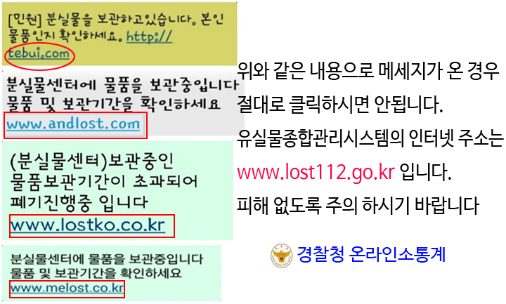 *경찰청 사이버안전국에서 알립니다*  '분실물센터에 물품을 보관중입니다' 등의 문구로 악성코드를 유포하는 스미싱이 발견되고 있습니다. 정식사이트 lost112.go.kr 와 혼동하지 마세요^.^