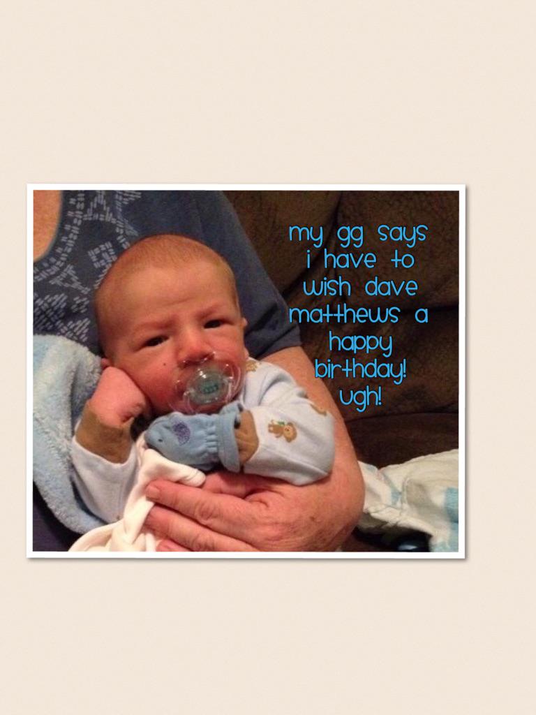 My GG says I have to wish Dave Matthews a Happy Birthday! Ugh!  
