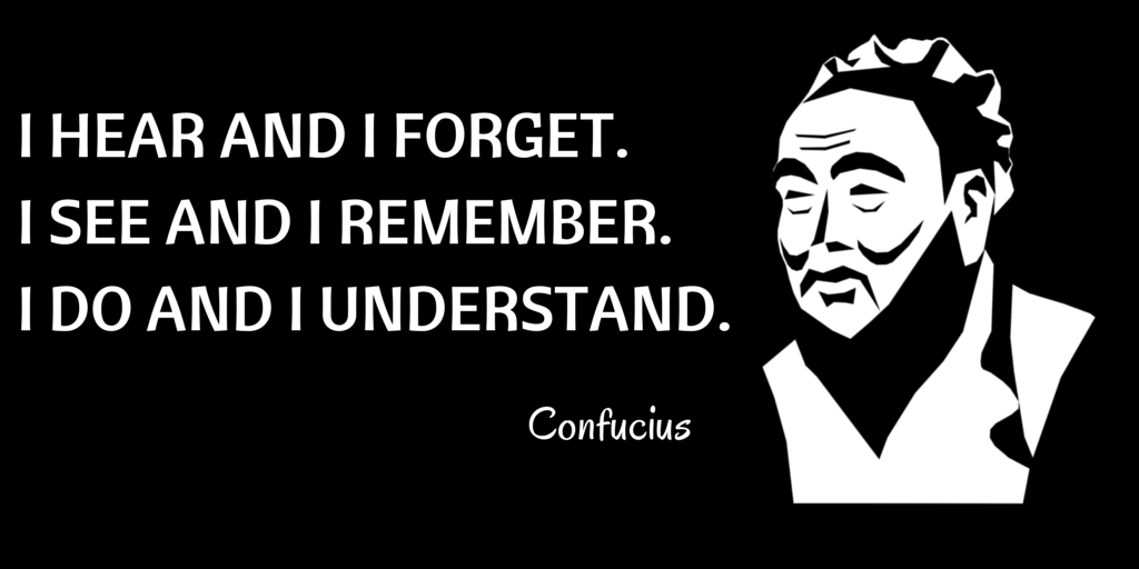 I hear and I forget. I see and I remember. I do and I understand. 
Confucius