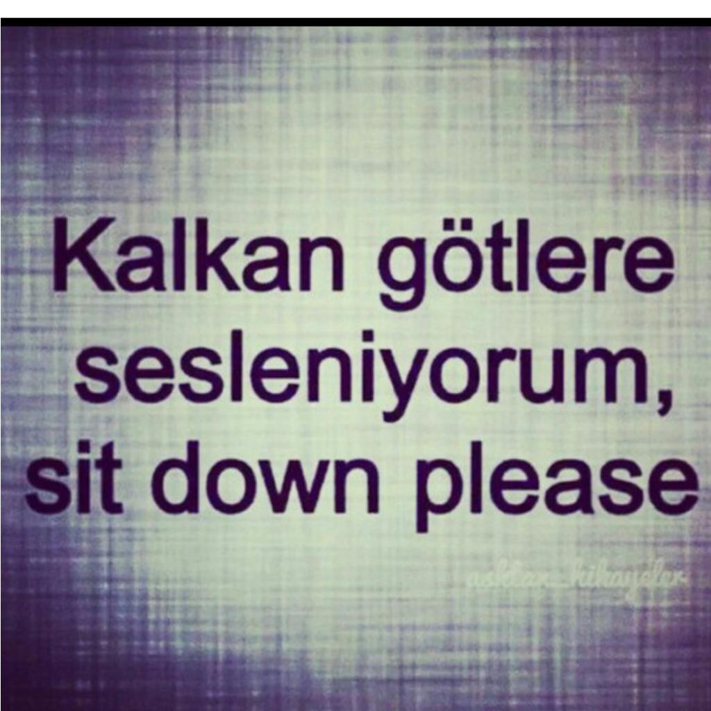 Kalkan götlere sesleniyorum sit down please