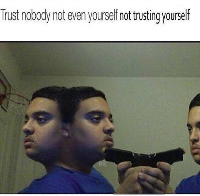 “Trust nobody not even yourself not trusting yourself” .