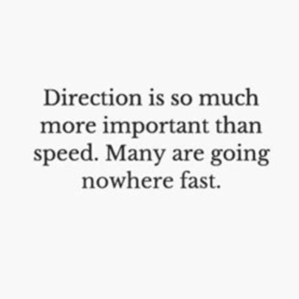 Direction...  Is the key... Ask yourself as to why you are doing what you are currently doing and act upon it #better
