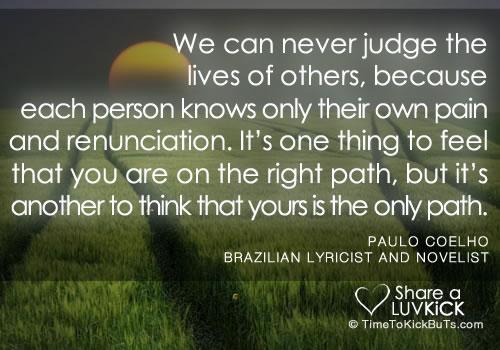 We can never judge another because each knows his or her own pain...@paulocoelho