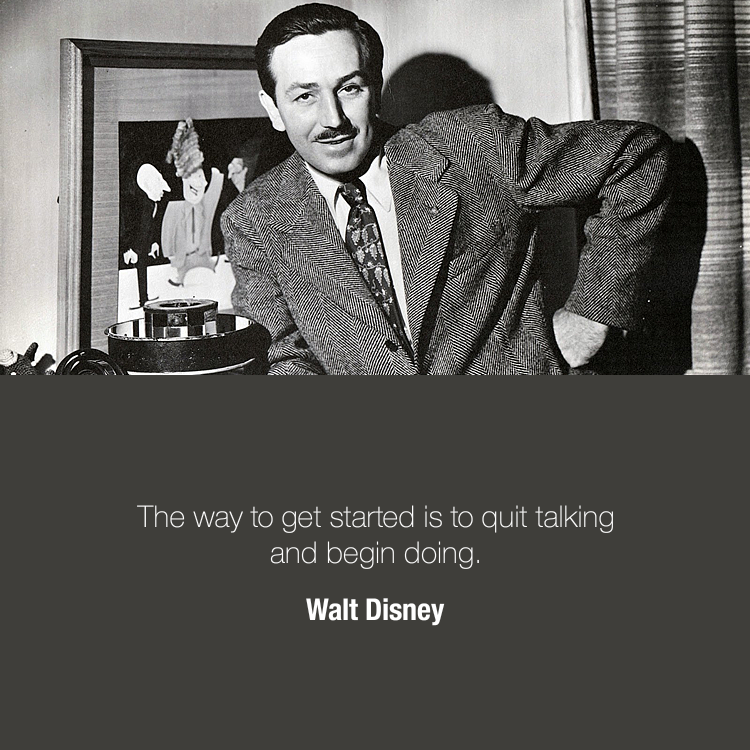 The way to get started is to quit talking and begin doing — Walt Disney