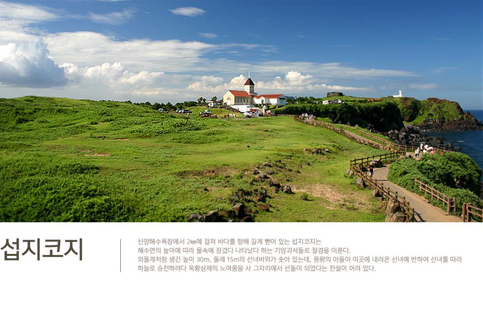 섭지란 재사(才士)가 많이 배출되는 지세란 뜻이며, 코지는 곶을 뜻하는 제주방언입니다.
TV드라마 여명의 눈동자, 영화 단적비연수의 촬영지로 유명한 곳이며 저희 제주와싱톤펜션에서 10분 거리에 있습니다.