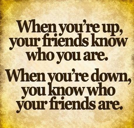 "When you're up your friends know who you are, when you're down, you know who your friends are."