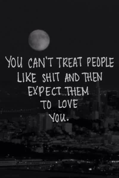 You can't treat people like shit and then expect them to love you. Have a wonderful Wednesday, coflov. ♥