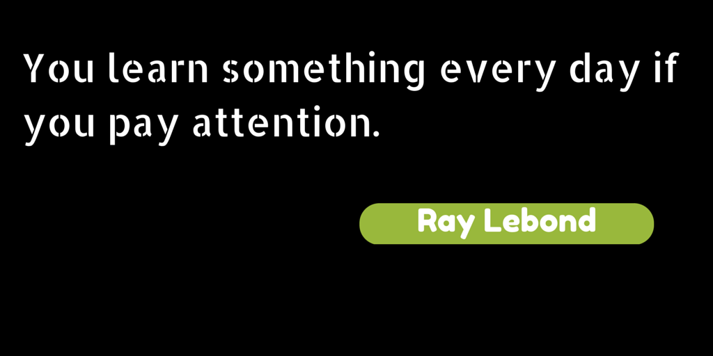 You learn something every day if you pay attention.
Ray Lebond #learn #attention