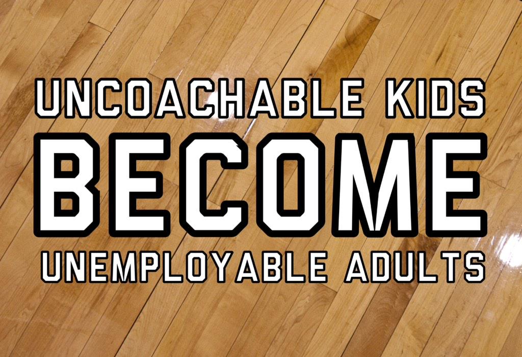 Uncoachable kids become unemployable adults!